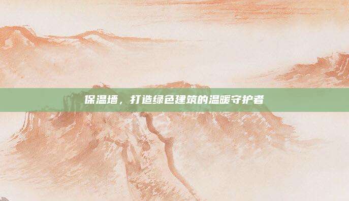 保温墙，打造绿色建筑的温暖守护者