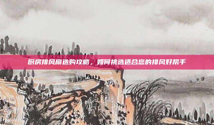 厨房排风扇选购攻略，如何挑选适合您的排风好帮手