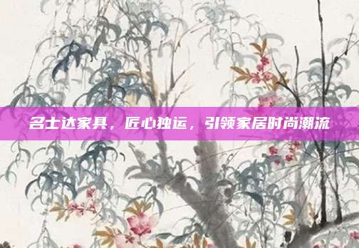 名士达家具，匠心独运，引领家居时尚潮流