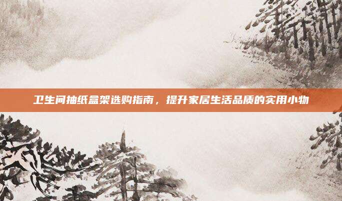 卫生间抽纸盒架选购指南，提升家居生活品质的实用小物