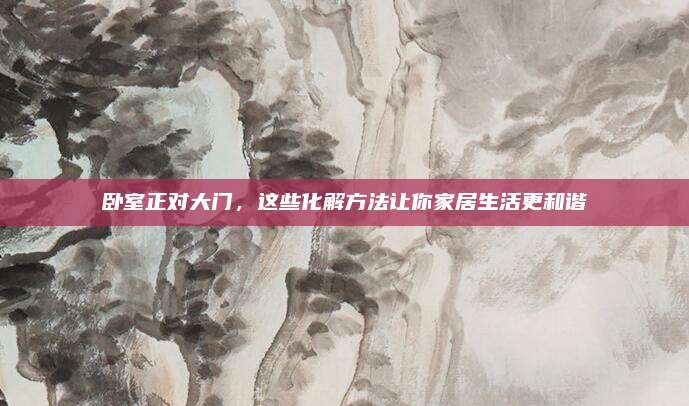 卧室正对大门，这些化解方法让你家居生活更和谐