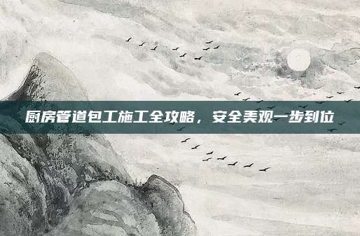 厨房管道包工施工全攻略，安全美观一步到位