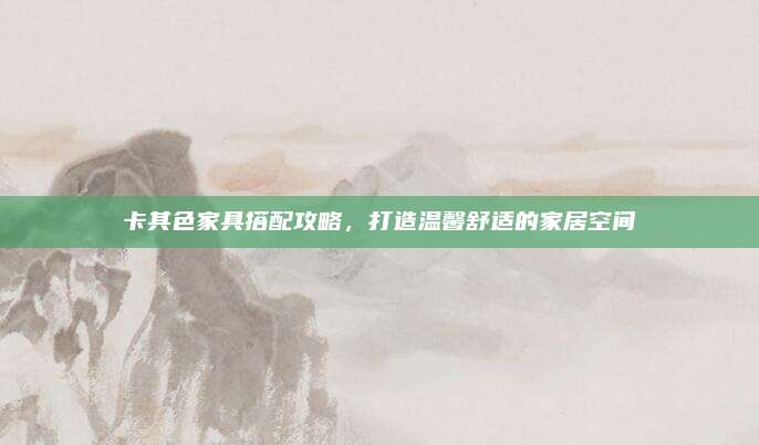 卡其色家具搭配攻略，打造温馨舒适的家居空间