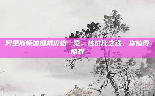 阿里斯顿油烟机价格一览，性价比之选，你值得拥有