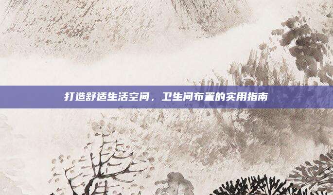 打造舒适生活空间，卫生间布置的实用指南