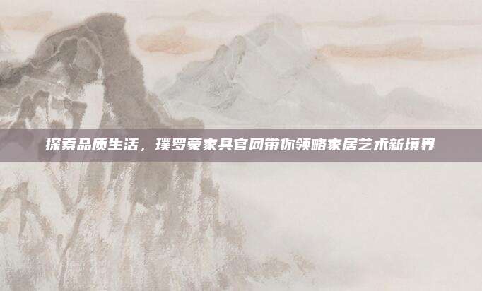 探索品质生活，璞罗蒙家具官网带你领略家居艺术新境界
