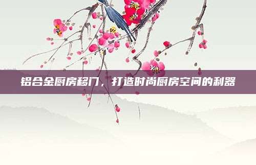 铝合金厨房移门，打造时尚厨房空间的利器