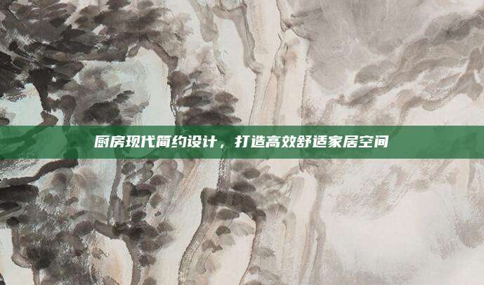 厨房现代简约设计，打造高效舒适家居空间
