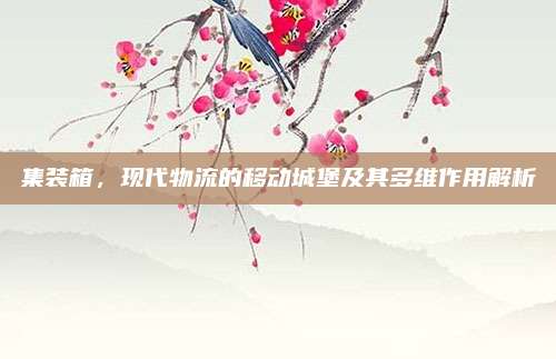 集装箱，现代物流的移动城堡及其多维作用解析