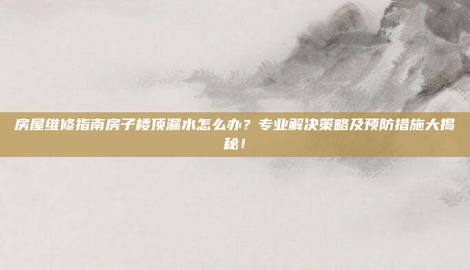 房屋维修指南房子楼顶漏水怎么办？专业解决策略及预防措施大揭秘！