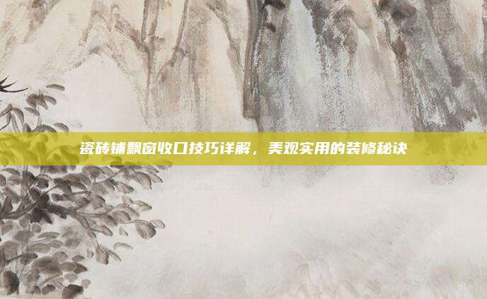瓷砖铺飘窗收口技巧详解，美观实用的装修秘诀