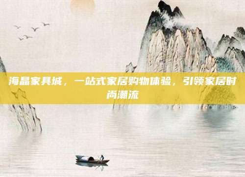 海晶家具城，一站式家居购物体验，引领家居时尚潮流