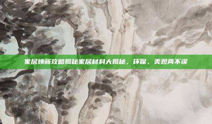 家居焕新攻略揭秘家居材料大揭秘，环保、美观两不误