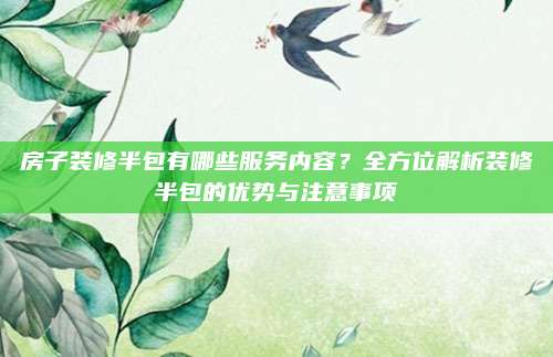 房子装修半包有哪些服务内容？全方位解析装修半包的优势与注意事项