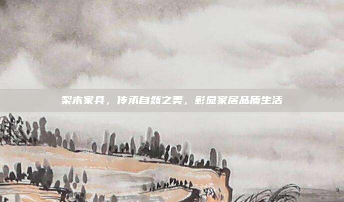 梨木家具，传承自然之美，彰显家居品质生活