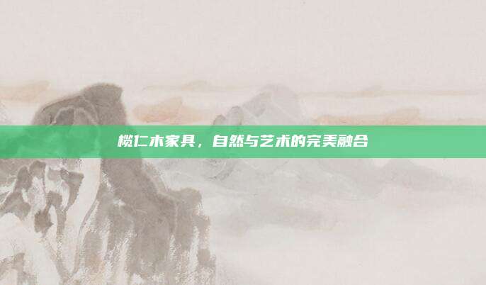 榄仁木家具，自然与艺术的完美融合