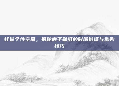 打造个性空间，揭秘房子壁纸的时尚选择与选购技巧
