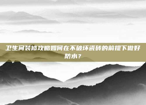 卫生间装修攻略如何在不破坏瓷砖的前提下做好防水？