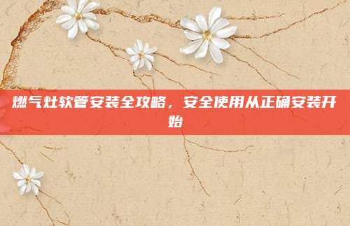 燃气灶软管安装全攻略，安全使用从正确安装开始