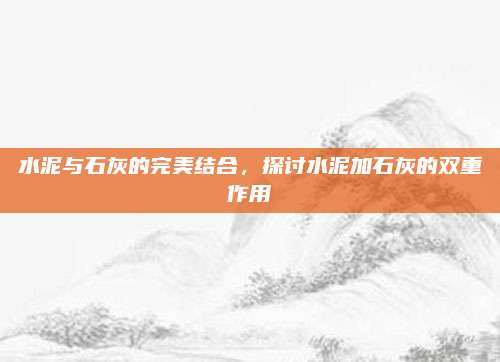 水泥与石灰的完美结合，探讨水泥加石灰的双重作用