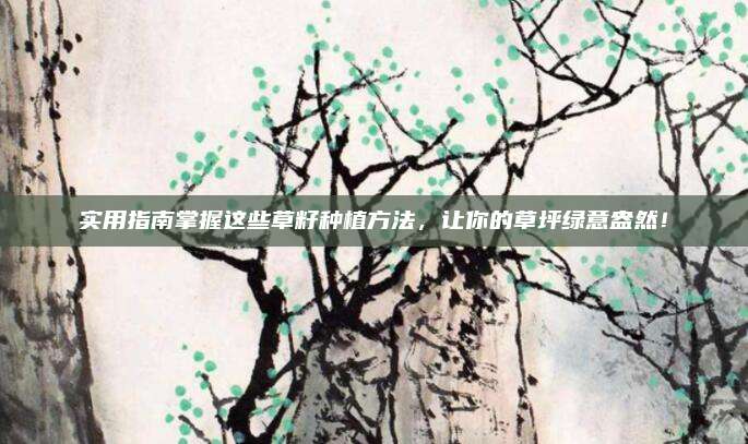 实用指南掌握这些草籽种植方法，让你的草坪绿意盎然！