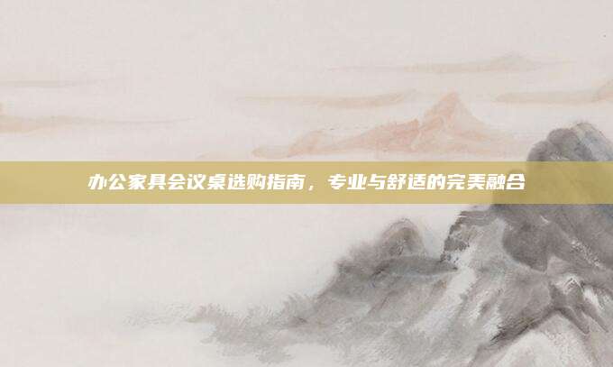 办公家具会议桌选购指南，专业与舒适的完美融合