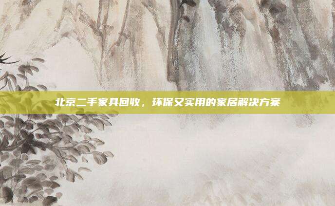 北京二手家具回收，环保又实用的家居解决方案