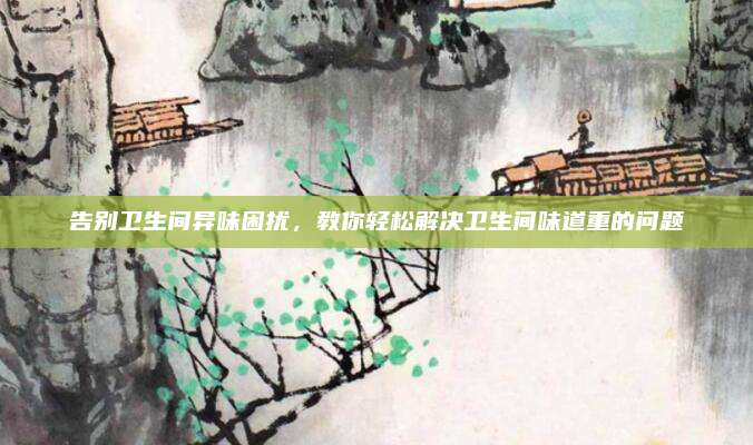 告别卫生间异味困扰，教你轻松解决卫生间味道重的问题
