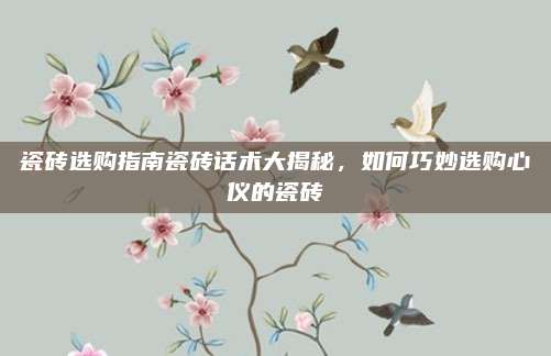 瓷砖选购指南瓷砖话术大揭秘，如何巧妙选购心仪的瓷砖