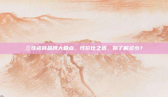 三线瓷砖品牌大盘点，性价比之选，你了解多少？