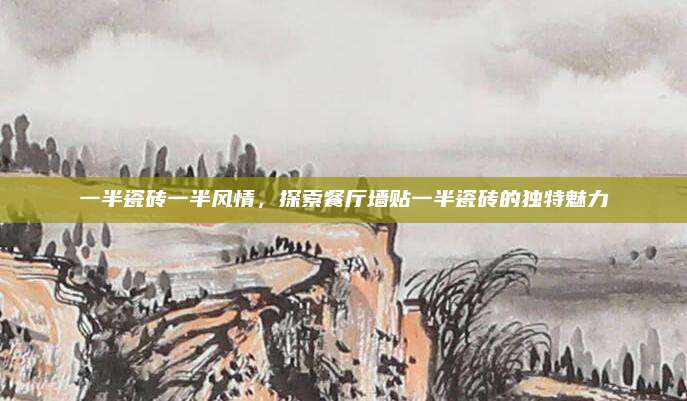 一半瓷砖一半风情，探索餐厅墙贴一半瓷砖的独特魅力