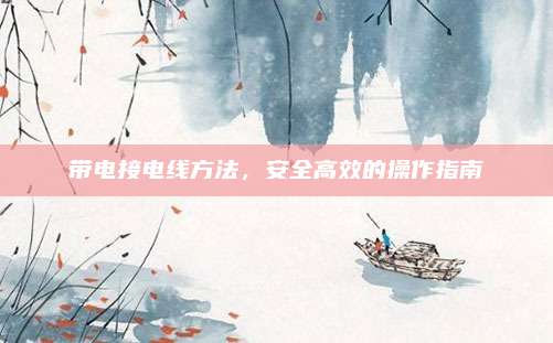 带电接电线方法，安全高效的操作指南