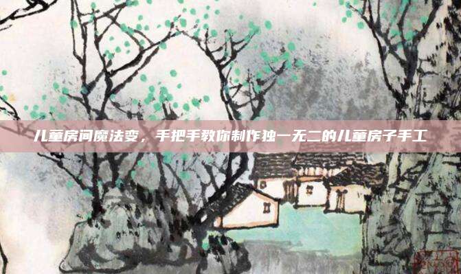 儿童房间魔法变，手把手教你制作独一无二的儿童房子手工
