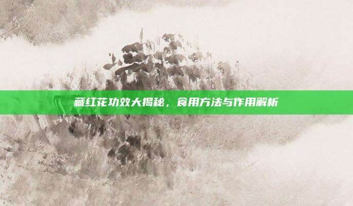 藏红花功效大揭秘，食用方法与作用解析
