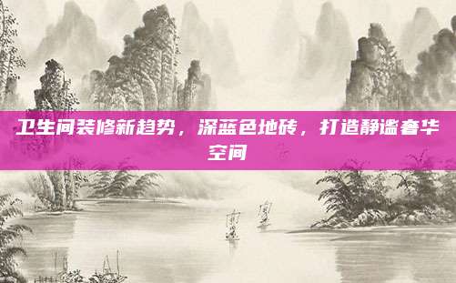 卫生间装修新趋势，深蓝色地砖，打造静谧奢华空间