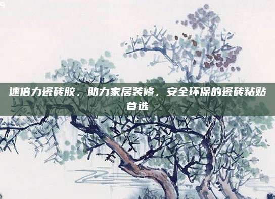 速倍力瓷砖胶，助力家居装修，安全环保的瓷砖粘贴首选