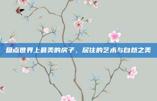 盘点世界上最美的房子，居住的艺术与自然之美