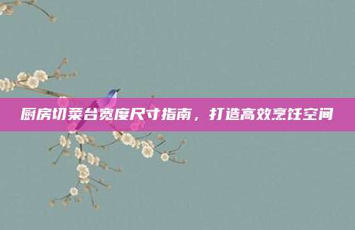 厨房切菜台宽度尺寸指南，打造高效烹饪空间