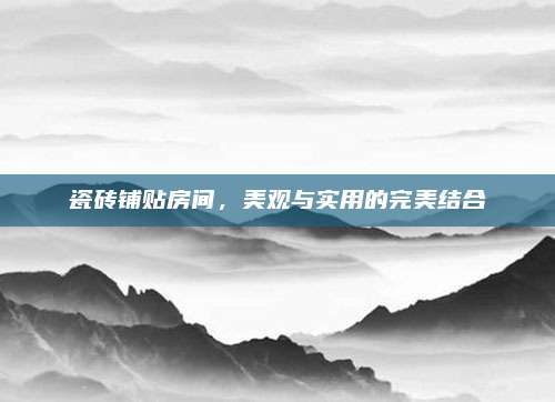 瓷砖铺贴房间，美观与实用的完美结合