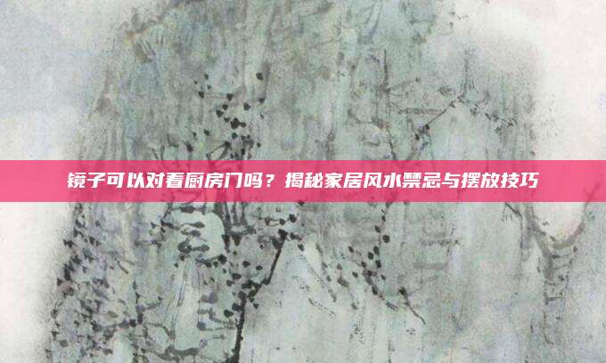 镜子可以对着厨房门吗？揭秘家居风水禁忌与摆放技巧