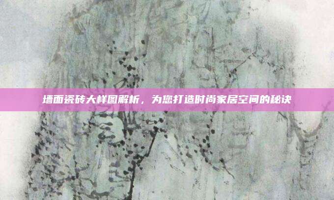 墙面瓷砖大样图解析，为您打造时尚家居空间的秘诀