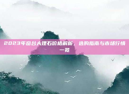 2023年窗台大理石价格解析，选购指南与市场行情一览