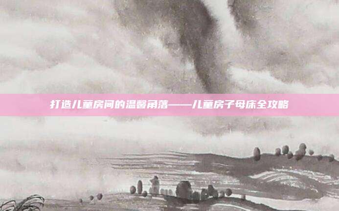 打造儿童房间的温馨角落——儿童房子母床全攻略