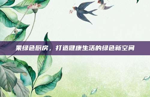 果绿色厨房，打造健康生活的绿色新空间