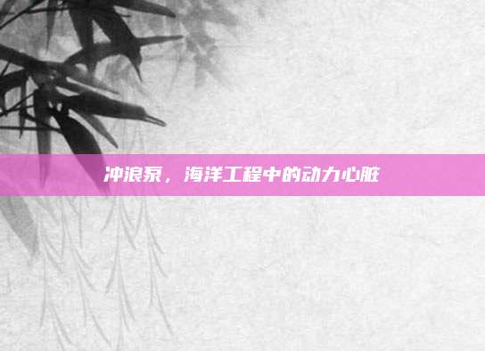 冲浪泵，海洋工程中的动力心脏