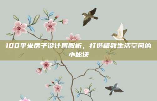 100平米房子设计图解析，打造精致生活空间的小秘诀