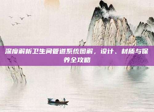 深度解析卫生间管道系统图解，设计、材质与保养全攻略