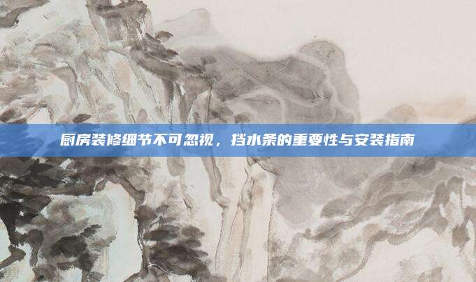 厨房装修细节不可忽视，挡水条的重要性与安装指南