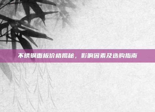 不锈钢面板价格揭秘，影响因素及选购指南