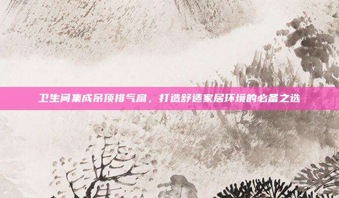 卫生间集成吊顶排气扇，打造舒适家居环境的必备之选